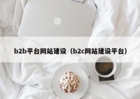 b2b平臺(tái)網(wǎng)站建設(shè)（b2c網(wǎng)站建設(shè)平臺(tái)）