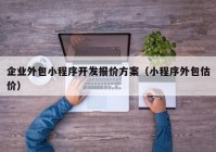 企業(yè)外包小程序開(kāi)發(fā)報(bào)價(jià)方案（小程序外包估價(jià)）