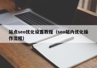 站點seo優(yōu)化設(shè)置教程（seo站內(nèi)優(yōu)化操作流程）