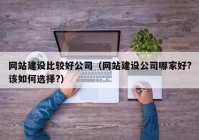 網(wǎng)站建設比較好公司（網(wǎng)站建設公司哪家好?該如何選擇?）