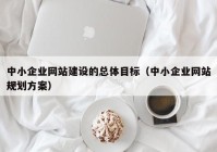 中小企業(yè)網站建設的總體目標（中小企業(yè)網站規(guī)劃方案）