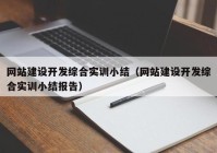 網(wǎng)站建設(shè)開發(fā)綜合實(shí)訓(xùn)小結(jié)（網(wǎng)站建設(shè)開發(fā)綜合實(shí)訓(xùn)小結(jié)報(bào)告）