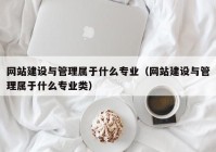 網(wǎng)站建設(shè)與管理屬于什么專業(yè)（網(wǎng)站建設(shè)與管理屬于什么專業(yè)類）