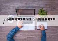 qq小程序開發(fā)工具下載（小程序開發(fā)者工具）