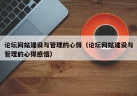 論壇網站建設與管理的心得（論壇網站建設與管理的心得感悟）