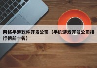 網(wǎng)絡手游軟件開發(fā)公司（手機游戲開發(fā)公司排行榜前十名）