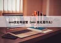 seo優(yōu)化和運營（seo 優(yōu)化是什么）