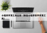 小程序開發(fā)工具比較（微信小程序軟件開發(fā)工具）