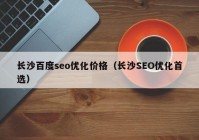 長沙百度seo優(yōu)化價格（長沙SEO優(yōu)化首選）