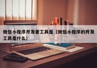 微信小程序開發(fā)者工具是（微信小程序的開發(fā)工具是什么）