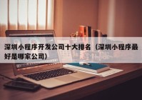 深圳小程序開發(fā)公司十大排名（深圳小程序最好是哪家公司）