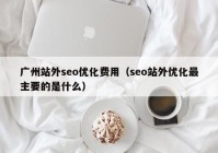 廣州站外seo優(yōu)化費用（seo站外優(yōu)化最主要的是什么）