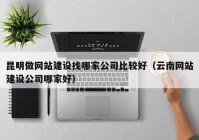 昆明做網(wǎng)站建設(shè)找哪家公司比較好（云南網(wǎng)站建設(shè)公司哪家好）