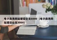 電子商務(wù)網(wǎng)站建設(shè)論文6000（電子商務(wù)網(wǎng)站建設(shè)論文3000）