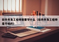 軟件開發(fā)工程師需要學什么（軟件開發(fā)工程師是干啥的）