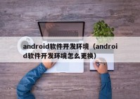 android軟件開發(fā)環(huán)境（android軟件開發(fā)環(huán)境怎么更換）