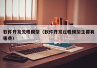 軟件開發(fā)流程模型（軟件開發(fā)過程模型主要有哪些）