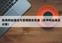 商務網(wǎng)站建設與管理期末答案（商務網(wǎng)站建設試卷）