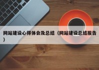 網(wǎng)站建設(shè)心得體會及總結(jié)（網(wǎng)站建設(shè)總結(jié)報告）