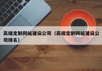 高端定制網(wǎng)站建設(shè)公司（高端定制網(wǎng)站建設(shè)公司排名）