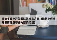 微信小程序開發(fā)要注意哪些方面（微信小程序開發(fā)要注意哪些方面的問題）