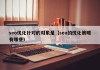 seo優(yōu)化針對的對象是（seo的優(yōu)化策略有哪些）