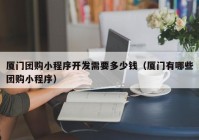 廈門團購小程序開發(fā)需要多少錢（廈門有哪些團購小程序）