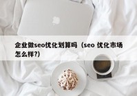 企業(yè)做seo優(yōu)化劃算嗎（seo 優(yōu)化市場怎么樣?）