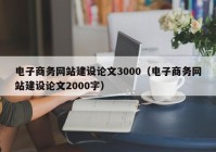 電子商務網(wǎng)站建設論文3000（電子商務網(wǎng)站建設論文2000字）