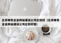 北京哪家企業(yè)網(wǎng)站建設(shè)公司比較好（北京哪家企業(yè)網(wǎng)站建設(shè)公司比較好做）