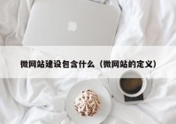 微網(wǎng)站建設(shè)包含什么（微網(wǎng)站的定義）